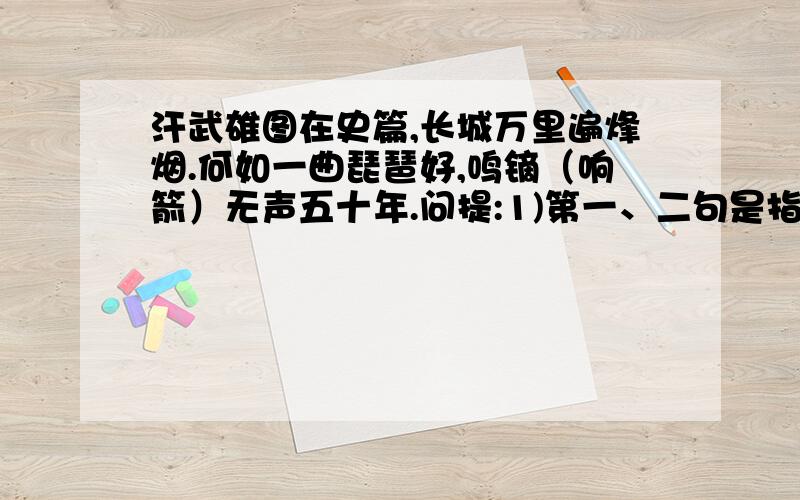 汗武雄图在史篇,长城万里遍烽烟.何如一曲琵琶好,鸣镝（响箭）无声五十年.问提:1)第一、二句是指什麽时期的什麽事件?2)