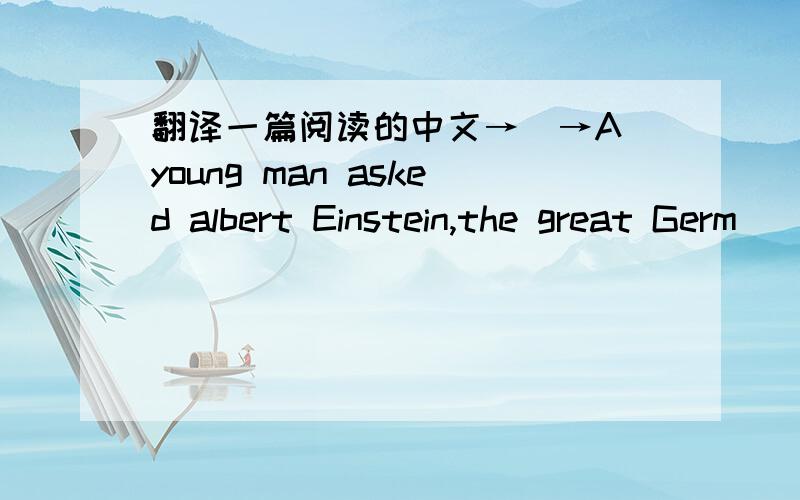 翻译一篇阅读的中文→_→A young man asked albert Einstein,the great Germ