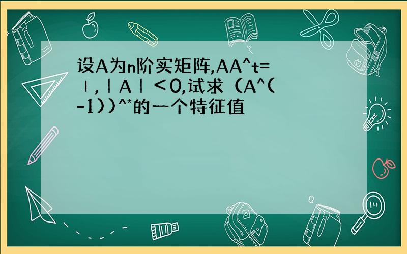 设A为n阶实矩阵,AA^t=Ⅰ,｜A｜＜0,试求（A^(-1))^*的一个特征值