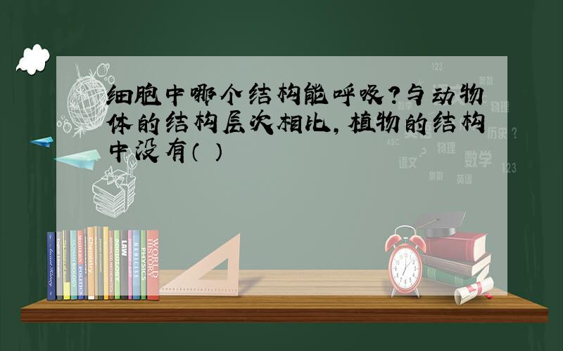 细胞中哪个结构能呼吸?与动物体的结构层次相比,植物的结构中没有（ ）