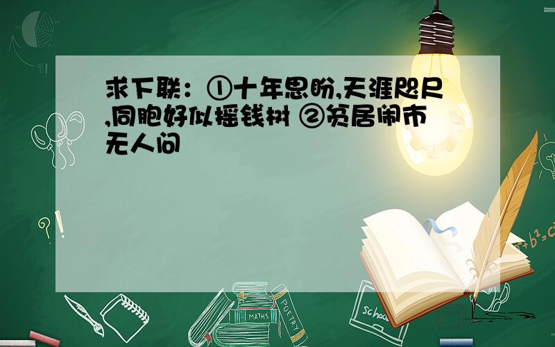 求下联：①十年思盼,天涯咫尺,同胞好似摇钱树 ②贫居闹市无人问