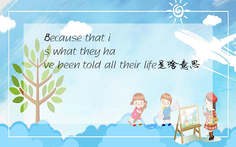 Because that is what they have been told all their life是啥意思