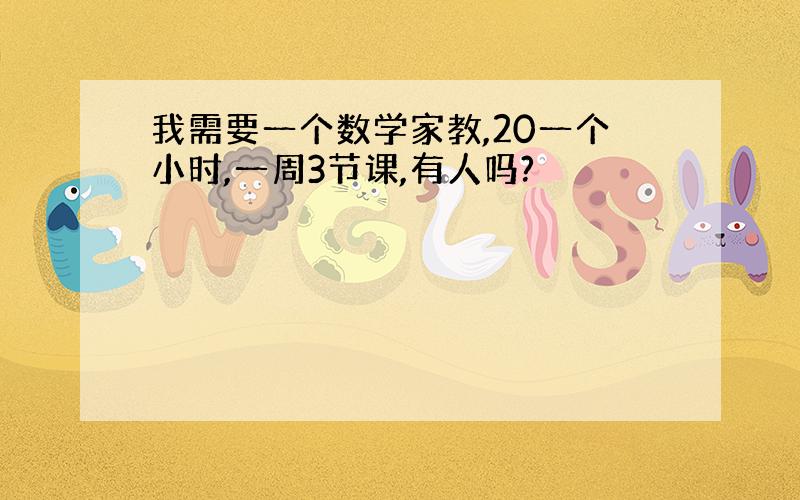 我需要一个数学家教,20一个小时,一周3节课,有人吗?