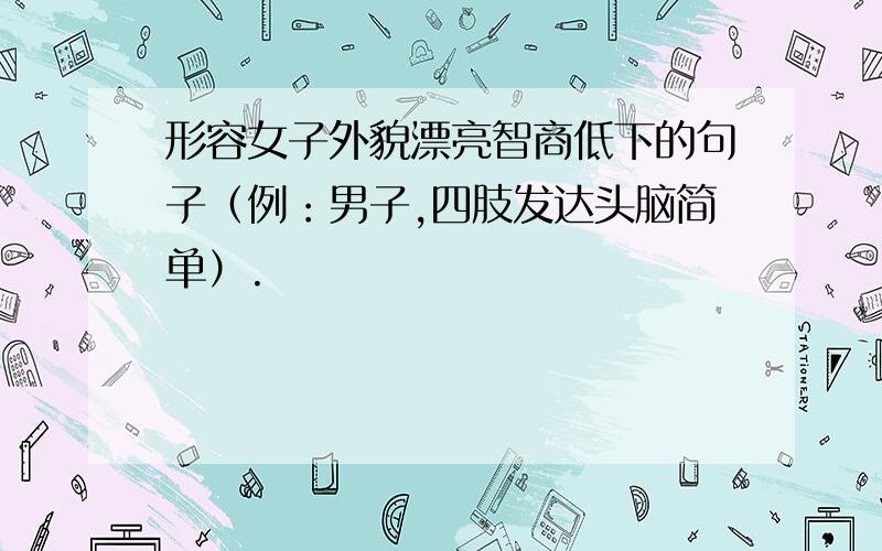 形容女子外貌漂亮智商低下的句子（例：男子,四肢发达头脑简单）.