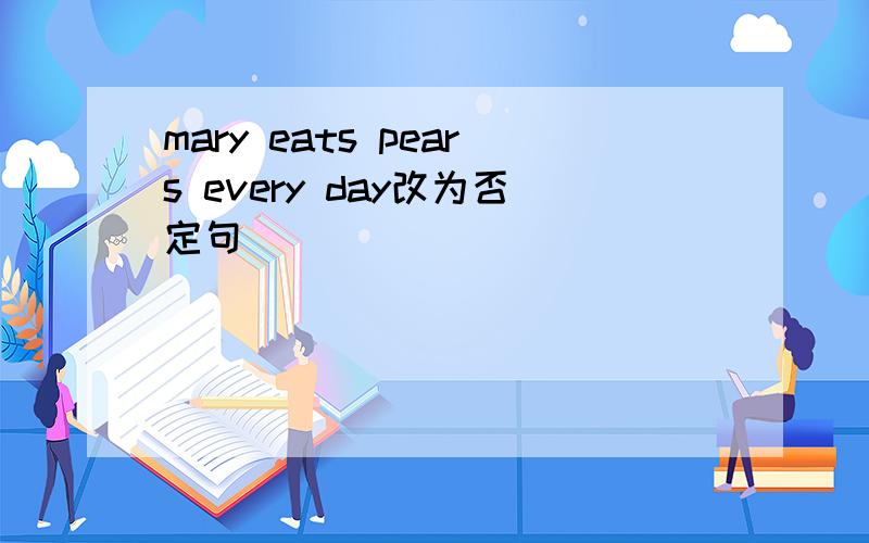 mary eats pears every day改为否定句