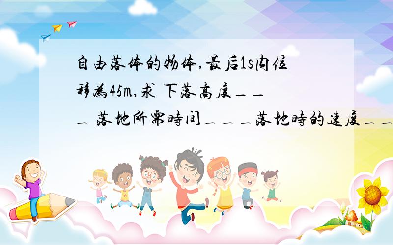 自由落体的物体,最后1s内位移为45m,求 下落高度___ 落地所需时间___落地时的速度___（g=10m/s^2)