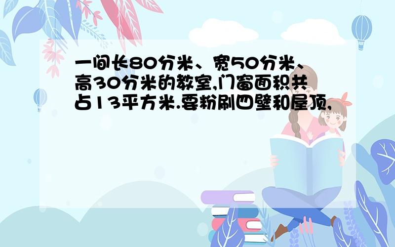 一间长80分米、宽50分米、高30分米的教室,门窗面积共占13平方米.要粉刷四壁和屋顶,