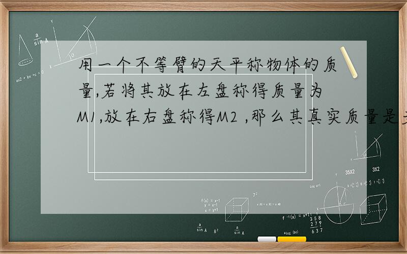 用一个不等臂的天平称物体的质量,若将其放在左盘称得质量为M1,放在右盘称得M2 ,那么其真实质量是多少