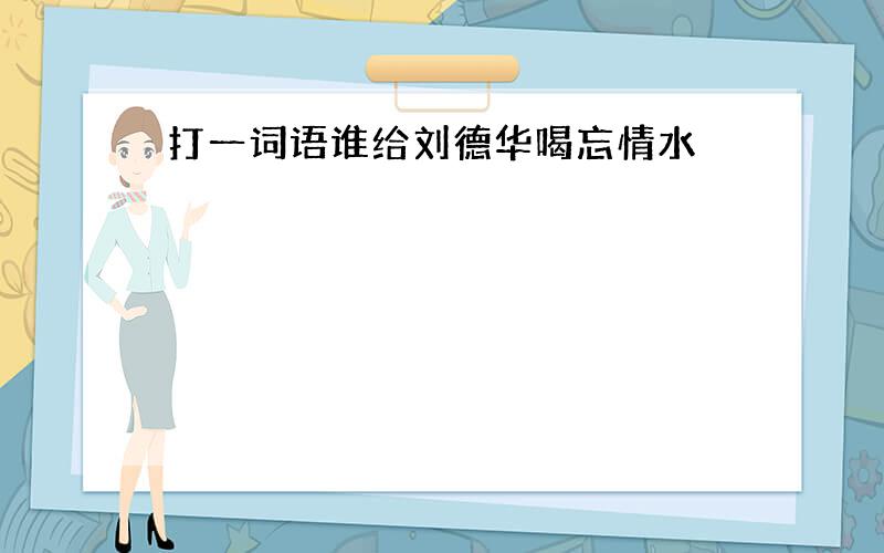 打一词语谁给刘德华喝忘情水