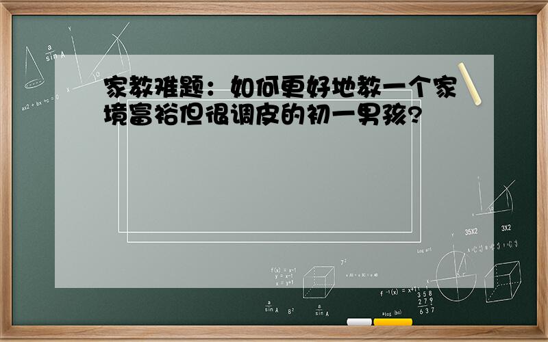 家教难题：如何更好地教一个家境富裕但很调皮的初一男孩?