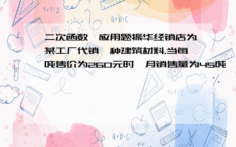 二次函数,应用题振华经销店为某工厂代销一种建筑材料.当每吨售价为260元时,月销售量为45吨,该经销店为提高经营利润,准