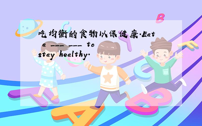 吃均衡的食物以保健康.Eat a ___ ___ to stay healthy.