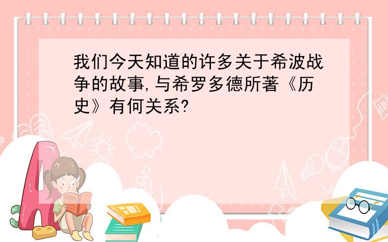 我们今天知道的许多关于希波战争的故事,与希罗多德所著《历史》有何关系?