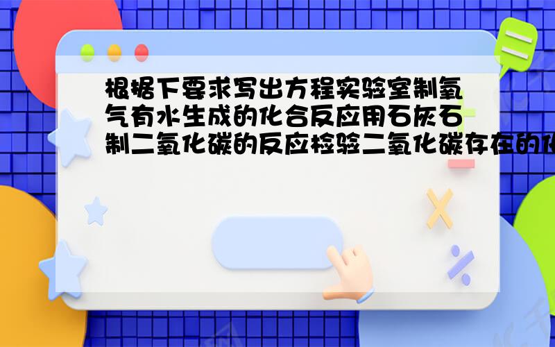 根据下要求写出方程实验室制氧气有水生成的化合反应用石灰石制二氧化碳的反应检验二氧化碳存在的化学方程式金属锌置换盐酸中氢证