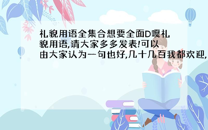 礼貌用语全集合想要全面D嘎礼貌用语,请大家多多发表!可以由大家认为一句也好,几十几百我都欢迎,