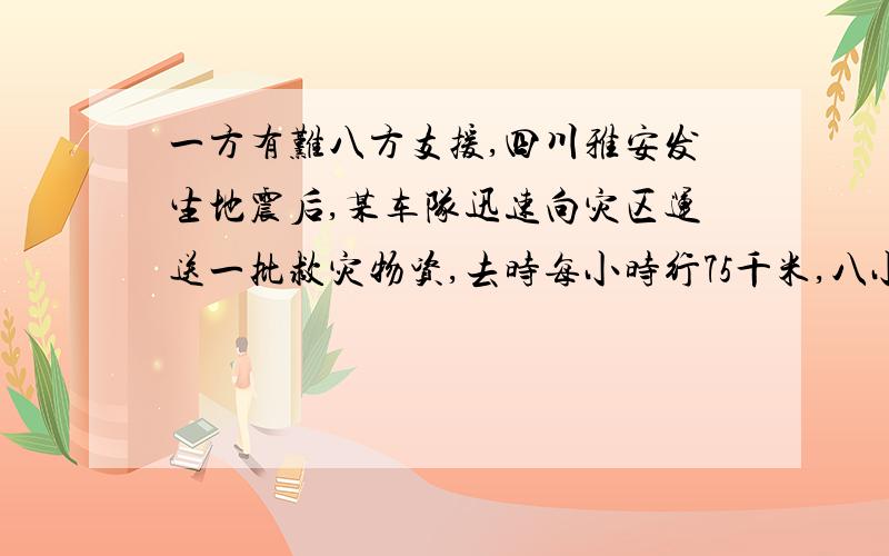 一方有难八方支援,四川雅安发生地震后,某车队迅速向灾区运送一批救灾物资,去时每小时行75千米,八小时抵达回来时每小时多行