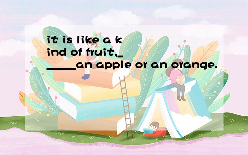 it is like a kind of fruit,______an apple or an orange.