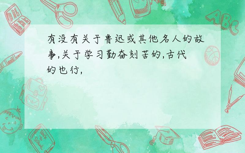 有没有关于鲁迅或其他名人的故事,关于学习勤奋刻苦的,古代的也行,