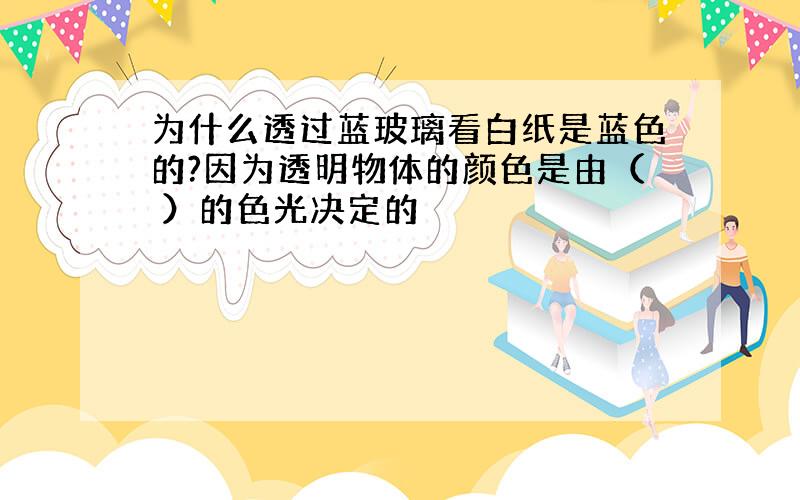 为什么透过蓝玻璃看白纸是蓝色的?因为透明物体的颜色是由（ ）的色光决定的