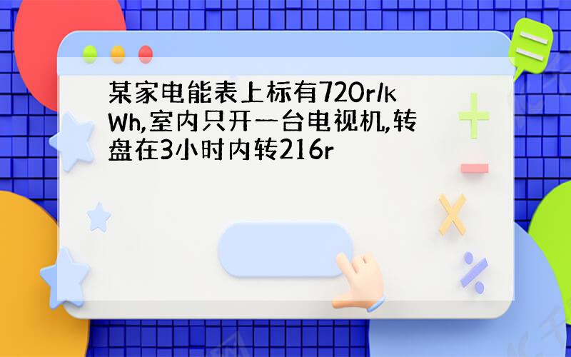 某家电能表上标有720r/kWh,室内只开一台电视机,转盘在3小时内转216r