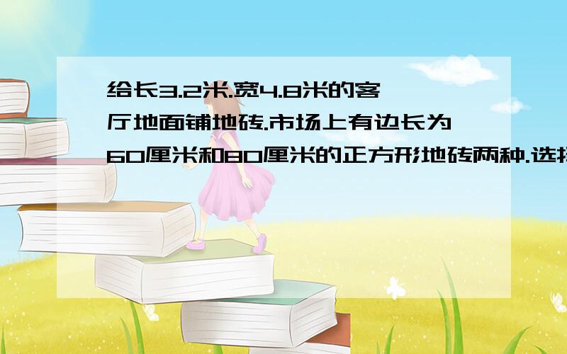 给长3.2米.宽4.8米的客厅地面铺地砖.市场上有边长为60厘米和80厘米的正方形地砖两种.选择哪种合适?