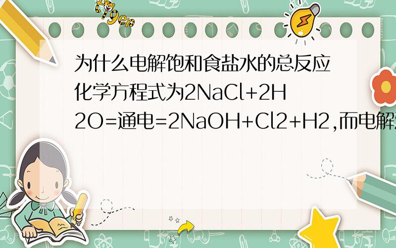 为什么电解饱和食盐水的总反应化学方程式为2NaCl+2H2O=通电=2NaOH+Cl2+H2,而电解溶液的总反应化学方程