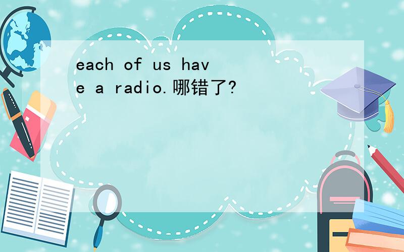 each of us have a radio.哪错了?