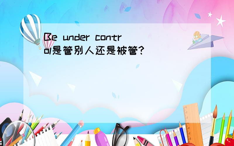 Be under control是管别人还是被管?