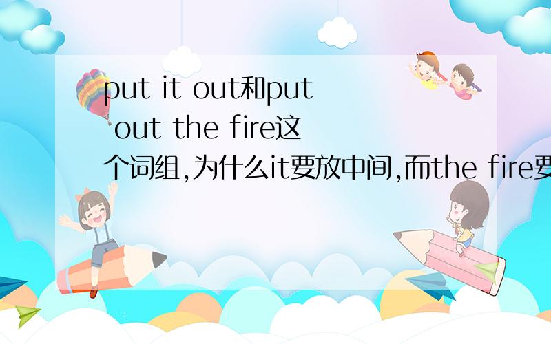 put it out和put out the fire这个词组,为什么it要放中间,而the fire要放在词组后面?