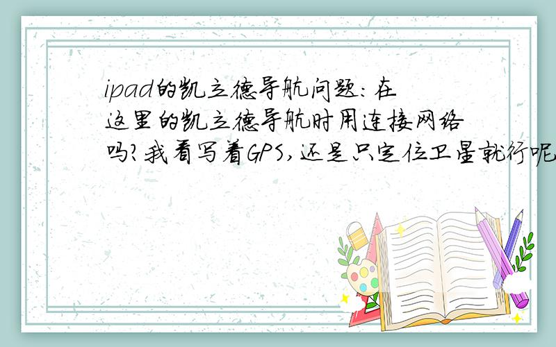 ipad的凯立德导航问题：在这里的凯立德导航时用连接网络吗?我看写着GPS,还是只定位卫星就行呢?