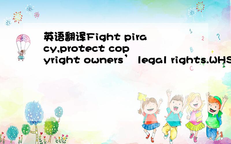 英语翻译Fight piracy,protect copyright owners’ legal rights.WHSD