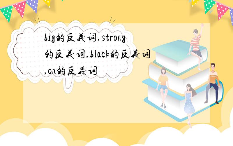 big的反义词,strong的反义词,black的反义词,on的反义词