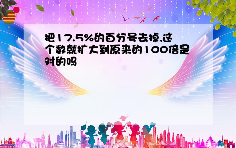 把17.5%的百分号去掉,这个数就扩大到原来的100倍是对的吗