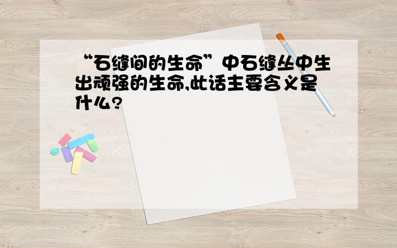 “石缝间的生命”中石缝丛中生出顽强的生命,此话主要含义是什么?