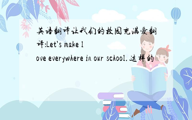 英语翻译让我们的校园充满爱翻译：Let's make love everywhere in our school.这样的