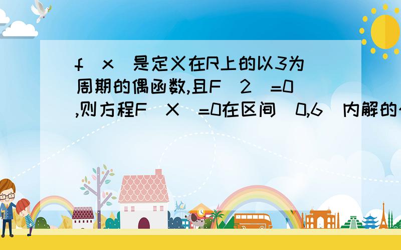 f(x)是定义在R上的以3为周期的偶函数,且F(2)=0,则方程F(X)=0在区间（0,6）内解的个数至少是几个