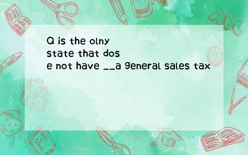 Q is the olny state that dose not have __a general sales tax