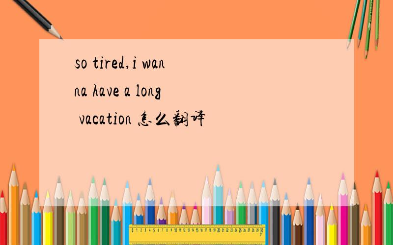 so tired,i wanna have a long vacation 怎么翻译