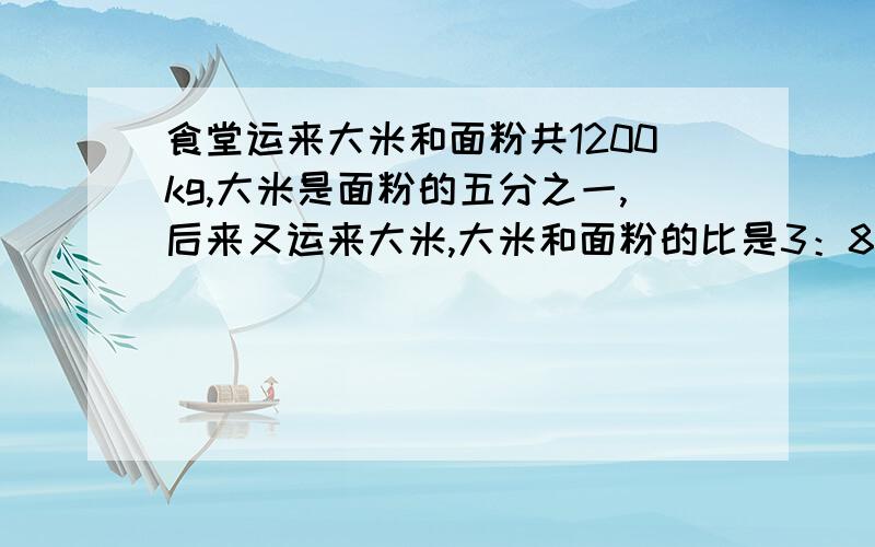 食堂运来大米和面粉共1200kg,大米是面粉的五分之一,后来又运来大米,大米和面粉的比是3：8大米又运来多