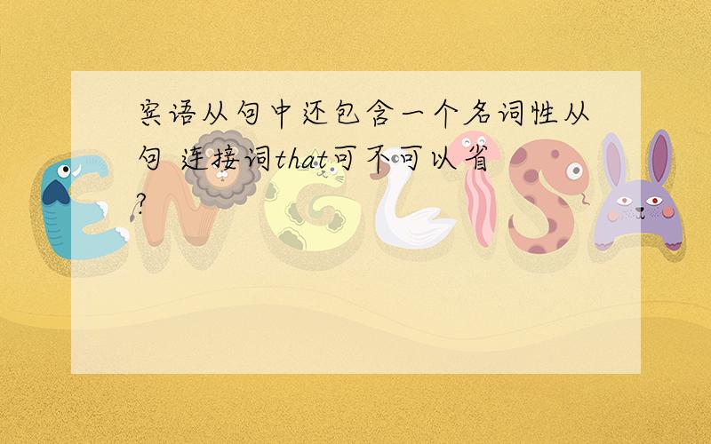 宾语从句中还包含一个名词性从句 连接词that可不可以省?