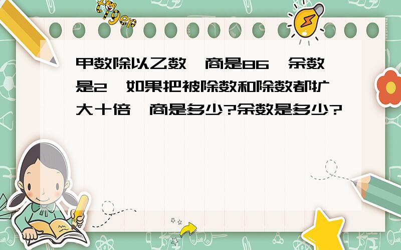 甲数除以乙数,商是86,余数是2,如果把被除数和除数都扩大十倍,商是多少?余数是多少?