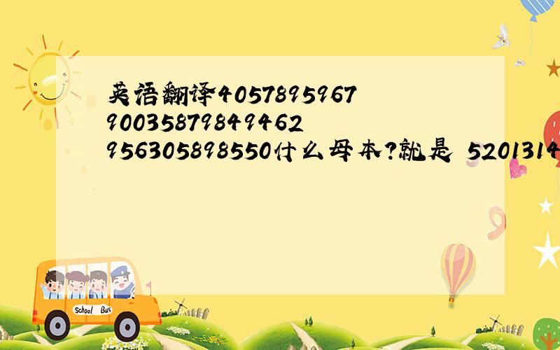 英语翻译405789596790035879849462956305898550什么母本?就是 5201314 我爱你一