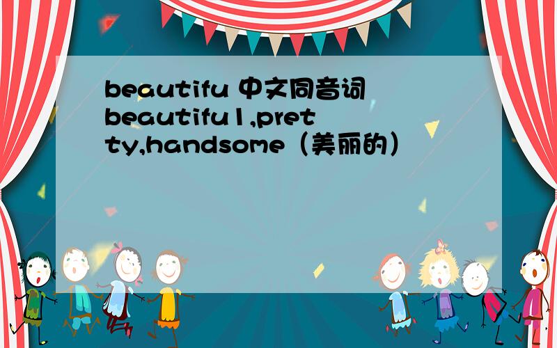 beautifu 中文同音词beautifu1,pretty,handsome（美丽的）