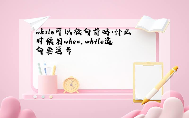 while可以放句首吗.什么时候用when,while造句要逗号