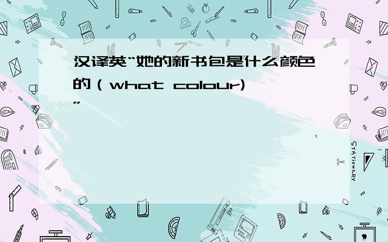 汉译英“她的新书包是什么颜色的（what colour)”