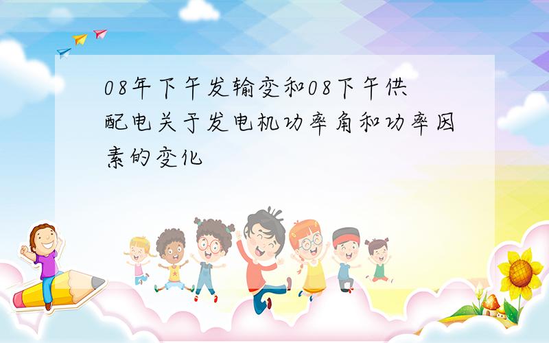 08年下午发输变和08下午供配电关于发电机功率角和功率因素的变化