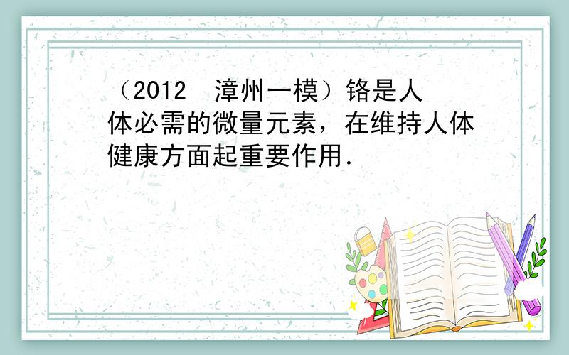 （2012•漳州一模）铬是人体必需的微量元素，在维持人体健康方面起重要作用．