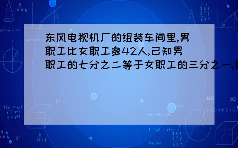 东风电视机厂的组装车间里,男职工比女职工多42人,已知男职工的七分之二等于女职工的三分之一,组装车间