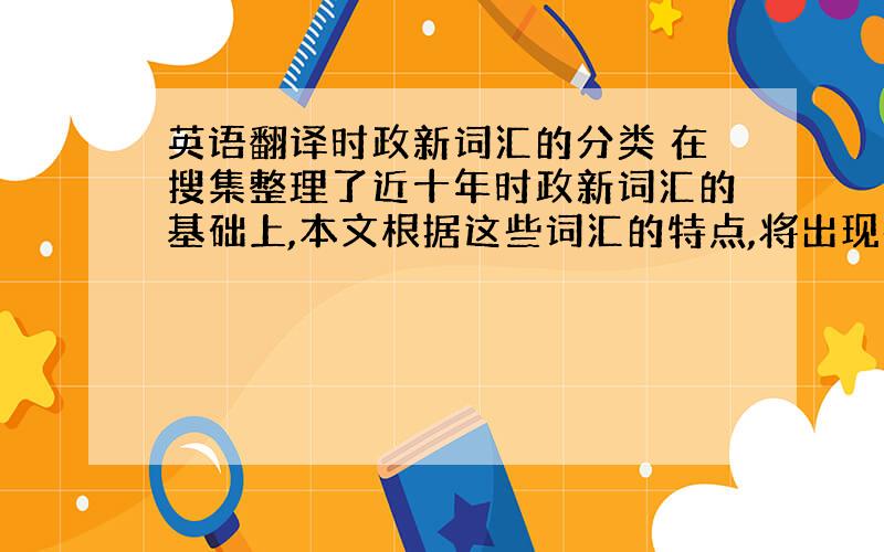 英语翻译时政新词汇的分类 在搜集整理了近十年时政新词汇的基础上,本文根据这些词汇的特点,将出现在一些重要会议和重要场合的