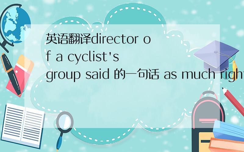 英语翻译director of a cyclist's group said 的一句话 as much right